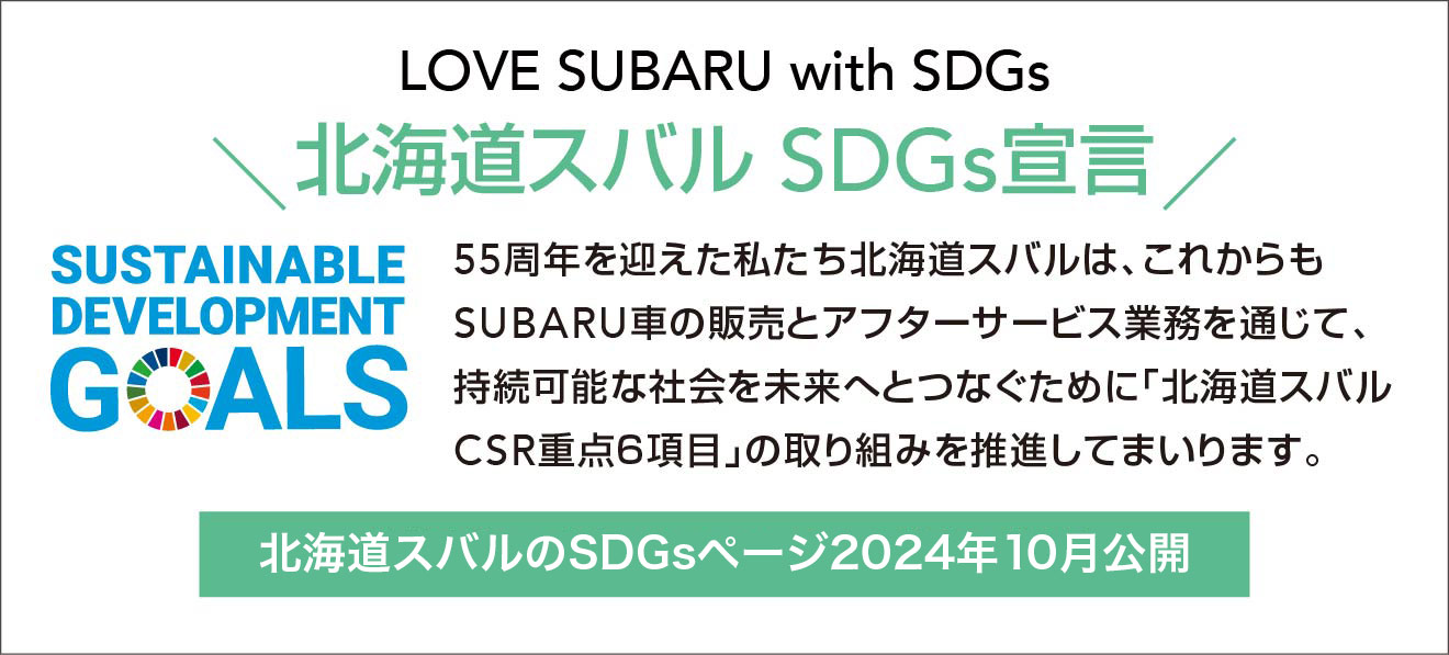 北海道スバル SDGs宣言北海道スバル SDGs宣言 55周年を迎えた私たち北海道スバルは、これからもSUBARU車の販売とアフターサービス業務を通じて、
            持続可能な社会を未来へとつなぐために﹁北海道スバルCSR重点６項目﹂の取り組みを推進してまいります。