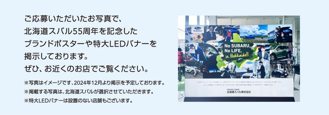 ご応募いただいたお写真で、北海道スバル55周年を記念したブランドポスターや特大LEDバナーを掲示しております。ぜひ、お近くのお店でご覧ください。