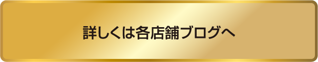 詳しくは各店舗ブログへ