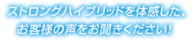 ストロングハイブリッドを体感した、お客様の声をお聞きください！